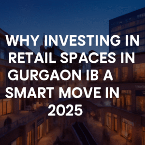 Why Investing in Retail Spaces in Gurgaon is a Smart Move in 2025